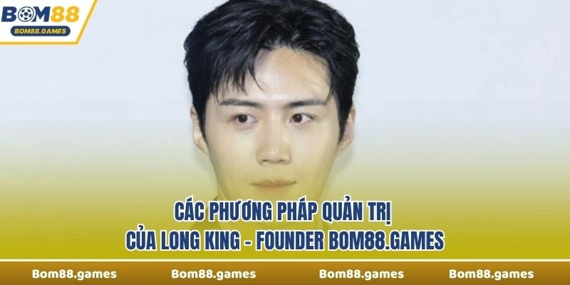 Các phương pháp quản trị của Long King - Founder Bom88.games