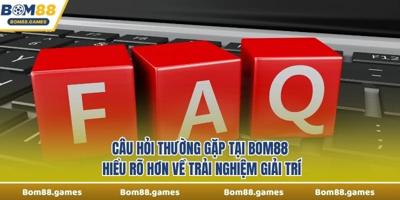 Câu Hỏi Thường Gặp Tại Bom88 hiểu rõ hơn về trải nghiệm giải trí