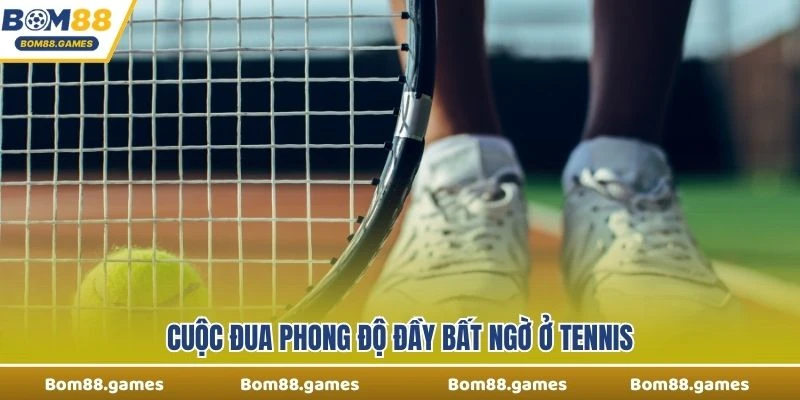 Cuộc đua phong độ đầy bất ngờ ở Tennis 