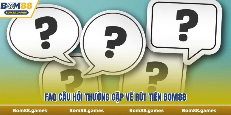 FAQ câu hỏi thường gặp về rút tiền Bom88