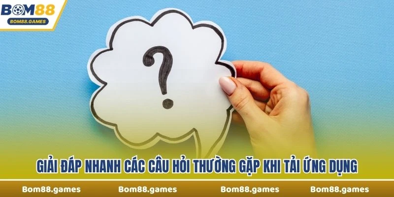 Giải đáp nhanh các câu hỏi thường gặp khi tải ứng dụng