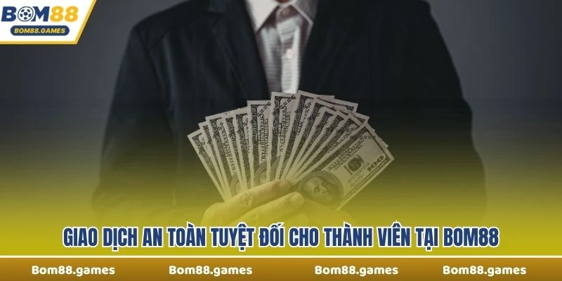 Giao dịch an toàn tuyệt đối cho thành viên tại Bom88