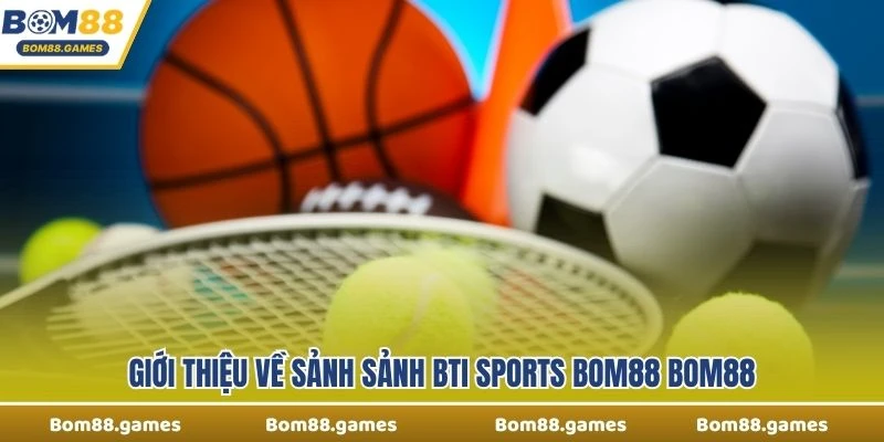 Giới thiệu về sảnh Sảnh BTi Sports Bom88 Bom88