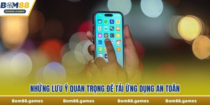 Những lưu ý quan trọng để tải ứng dụng an toàn